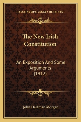 The New Irish Constitution: An Exposition And Some Arguments (1912) by Morgan, John Hartman