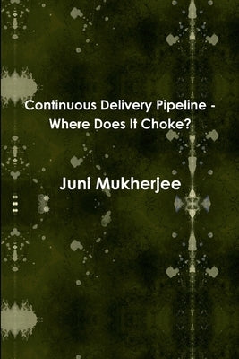 Continuous Delivery Pipeline - Where Does It Choke? by Mukherjee, Juni