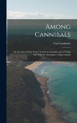 Among Cannibals: An Account of Four Years' Travels in Australia and of Camp Life With the Aborigines of Queensland by Lumholtz, Carl