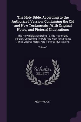 The Holy Bible: According to the Authorized Version, Containing the Old and New Testaments: With Original Notes, and Pictorial Illustr by Anonymous