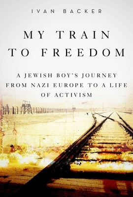 My Train to Freedom: A Jewish Boy's Journey from Nazi Europe to a Life of Activism by Backer, Ivan A.