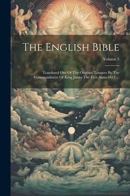 The English Bible: Translated Out Of The Original Tongues By The Commandment Of King James The First Anno 1611 ...; Volume 5 by Anonymous
