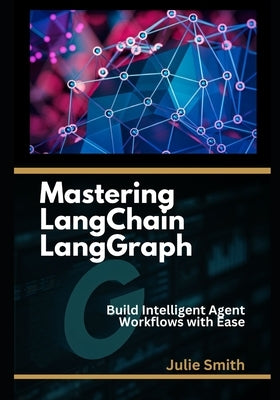 Mastering LangChain LangGraph: Build Intelligent Agent Workflows with Ease by Smith, Julie