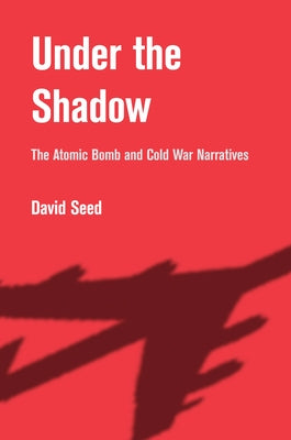 Under the Shadow: The Atomic Bomb and Cold War Narratives by Seed