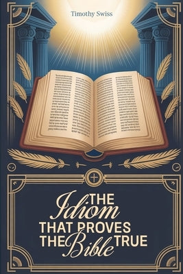 The Idiom That Proves the Bible True by Swiss, Timothy