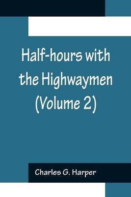 Half-hours with the Highwaymen (Volume 2); Picturesque Biographies and Traditions of the Knights of the Road by G. Harper, Charles