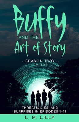 Buffy and the Art of Story Season Two Part 1: Threats, Lies, and Surprises in Episodes 1-11 by Lilly, L. M.