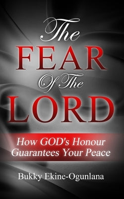 The Fear Of The Lord: How God's Honour Guarantees Your Peace by Ekine-Ogunlana, Bukky