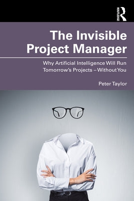 The Invisible Project Manager: Why Artificial Intelligence Will Run Tomorrow's Projects -- Without You by Taylor, Peter