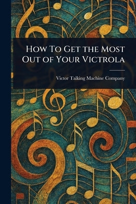 How To Get the Most Out of Your Victrola by Company, Victor Talking Machine