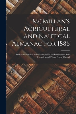 McMillan's Agricultural and Nautical Almanac for 1886 [microform]: With Astronomical Tables Adapted to the Provinces of New Brunswick and Prince Edwar by Anonymous