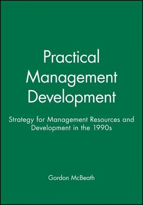 Practical Management Development: Strategy for Management Resources and Development in the 1990s by McBeath, Gordon