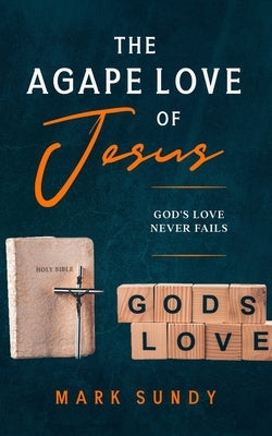 The Agape Love of Jesus: God's Love Never Fails by Sundy, Mark Lee