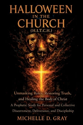 Halloween in the Church (H.I.T.C.H.): Unmasking Roles, Restoring Truth, and Healing the Body of Christ - A Prophetic Study for Personal and Collective by Gray, Michelle D.
