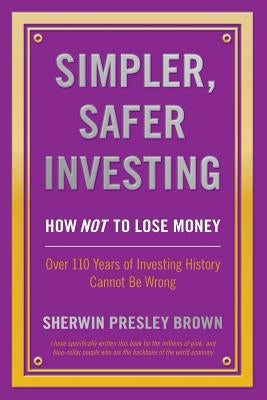 Simpler, Safer Investing: How NOT to Lose Money, Over 110 Years of Investing History Cannot Be Wrong by Brown, Sherwin Presley