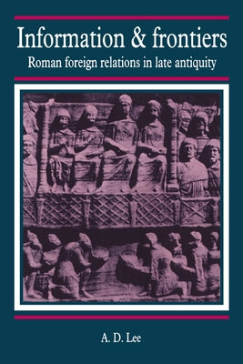 Information and Frontiers: Roman Foreign Relations in Late Antiquity by Lee, A. D.