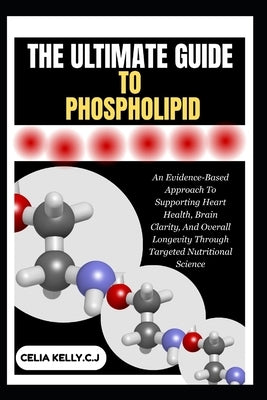 The Ultimate Guide to Phospholipid: An Evidence-Based Approach To Supporting Heart Health, Brain Clarity, And Overall Longevity Through Targeted Nutri by Kelly C. J., Celia