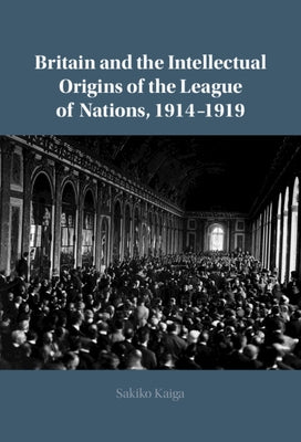 Britain and the Intellectual Origins of the League of Nations, 1914-1919 by Kaiga, Sakiko