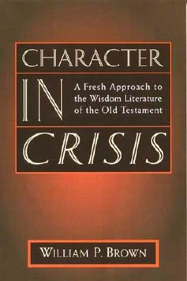 Character in Crisis: A Fresh Approach to the Wisdom Literature of the Old Testament by Brown, William
