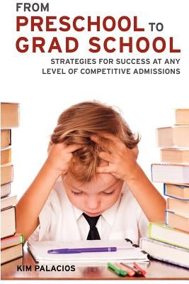 From Preschool to Grad School: Strategies for Success at Any Level of Competitive Admissions by Palacios, Kim