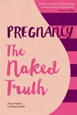 Pregnancy the Naked Truth: A Refreshingly Honest Guide to Pregnancy and Birth by Hayes, Anya