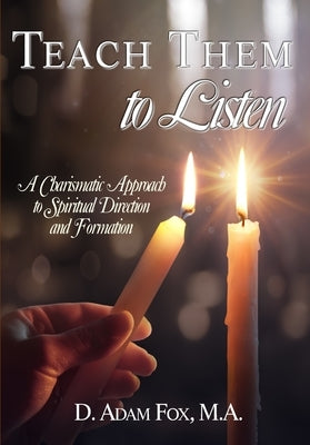 Teach Them to Listen: A Charismatic Approach to Spiritual Direction and Formation by Fox, D. Adam