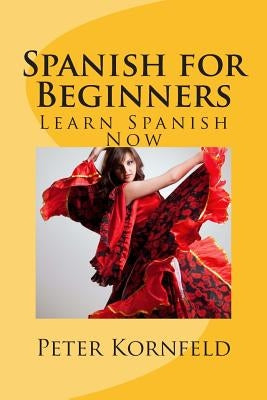 Spanish for Beginners: Fundamentals of Grammar, Vocabulary, Pronunciation, Questions & Phrases by Kornfeld, Peter