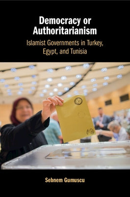 Democracy or Authoritarianism: Islamist Governments in Turkey, Egypt, and Tunisia by Gumuscu, Sebnem