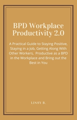 BPD Workplace Productivity 2.0: A Practical Guide to Staying Positive, Staying in a Job, Getting Along With Other Workers, be Productive as a BPD in t by B, Linsy