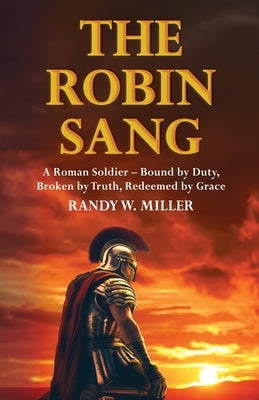 The Robin Sang: A Roman Soldier - Bound by Duty, Broken by Truth, Redeemed by Grace by Miller, Randy W.