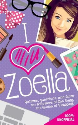 I Love Zoella: Quizzes, Questions, and Facts for Followers of Zoe Sugg, the Queen of Vlogging by Michael O'Mara Books Ltd