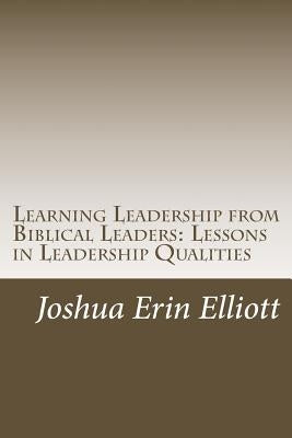 Learning Leadership from Biblical Leaders: Lessons in Leadership Qualities by Elliott, Joshua Erin