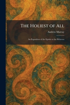 The Holiest of All: An Exposition of the Epistle to the Hebrews by Murray, Andrew