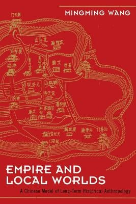 Empire and Local Worlds: A Chinese Model for Long-Term Historical Anthropology by Wang, Mingming