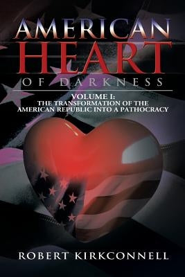 American Heart of Darkness: Volume I: The Transformation of the American Republic Into a Pathocracy by Kirkconnell, Robert