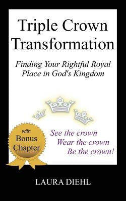 Triple Crown Transformation: Finding Your Rightful Royal Place in God's Kingdom by Diehl, Laura