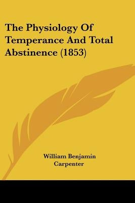 The Physiology Of Temperance And Total Abstinence (1853) by Carpenter, William Benjamin