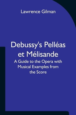 Debussy's Pelléas et Mélisande A Guide to the Opera with Musical Examples from the Score by Lawrence Gilman