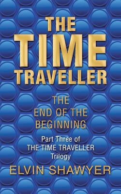 The Time Traveller: The End of the Beginning by Shawyer, Elvin