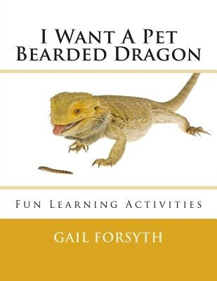 I Want A Pet Bearded Dragon: Fun Learning Activities by Forsyth, Gail