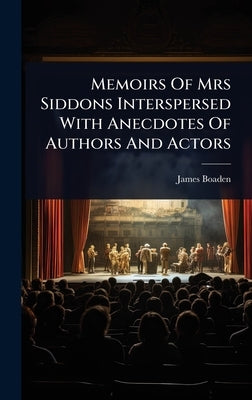 Memoirs Of Mrs Siddons Interspersed With Anecdotes Of Authors And Actors by Boaden, James