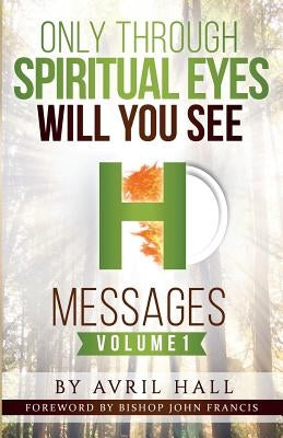 Only Through Spiritual Eyes Will You See Messages Volume 1 by Hall, Avril
