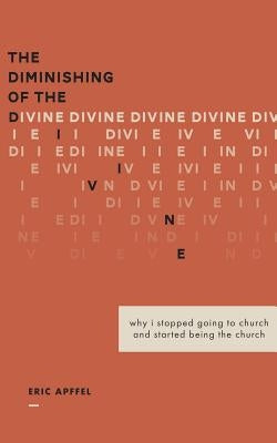 The Diminishing of the Divine: Why I Stopped Going to Church and Started Being the Church by Apffel, Eric