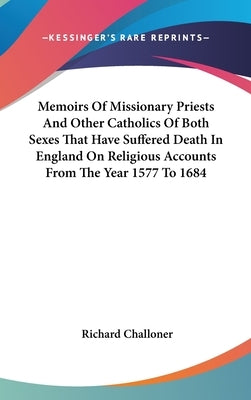 Memoirs Of Missionary Priests And Other Catholics Of Both Sexes That Have Suffered Death In England On Religious Accounts From The Year 1577 To 1684 by Challoner, Richard