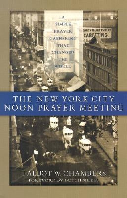 The New York City Noon Prayer Meeting: A Simple Prayer Gathering That Changed the World by Chambers, Talbot W.
