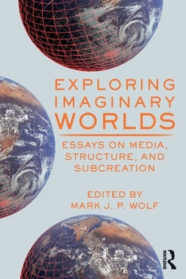 Exploring Imaginary Worlds: Essays on Media, Structure, and Subcreation by Wolf, Mark