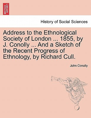 Address to the Ethnological Society of London ... 1855, by J. Conolly ... and a Sketch of the Recent Progress of Ethnology, by Richard Cull. by Conolly, John