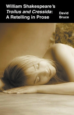 William Shakespeare's Troilus and Cressida: A Retelling in Prose by Bruce, David