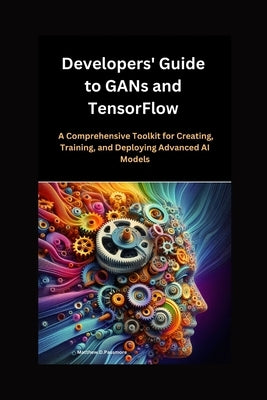 Developers' Guide to GANs and TensorFlow: A Comprehensive Toolkit for Creating, Training, and Deploying Advanced AI Models by D. Passmore, Matthew