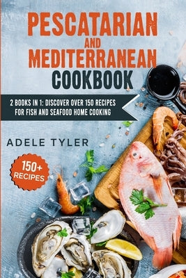 Pescatarian Mediterranean Cookbook: 2 Books In 1: Discover Over 150 Recipes For Fish And Seafood Home Cooking by Tyler, Adele